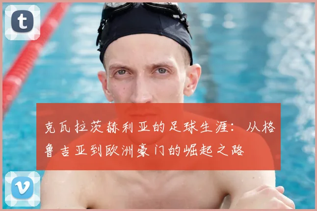 克瓦拉茨赫利亚的足球生涯：从格鲁吉亚到欧洲豪门的崛起之路
