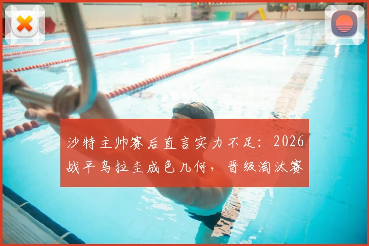 沙特主帅赛后直言实力不足：2026战平乌拉圭成色几何，晋级淘汰赛到底有多难？