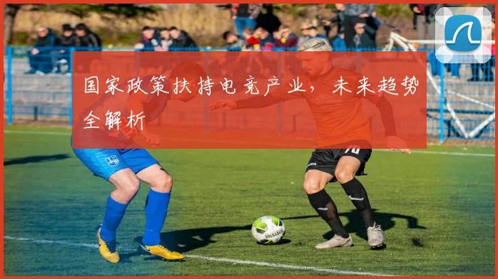 国家政策扶持电竞产业，未来趋势全解析