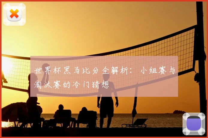 世界杯黑马比分全解析：小组赛与淘汰赛的冷门猜想