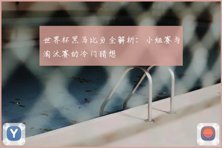 世界杯黑马比分全解析：小组赛与淘汰赛的冷门猜想