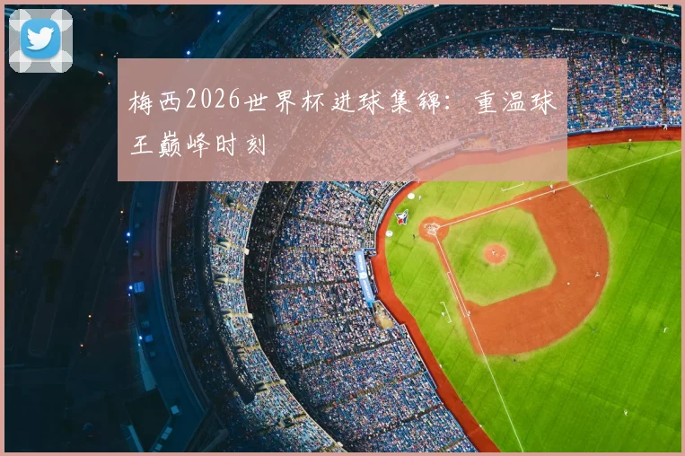 梅西2026世界杯进球集锦：重温球王巅峰时刻
