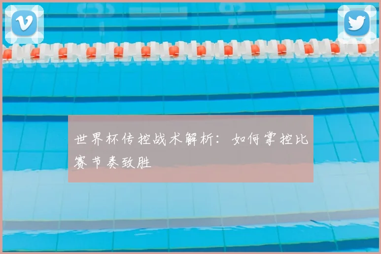 世界杯传控战术解析：如何掌控比赛节奏致胜