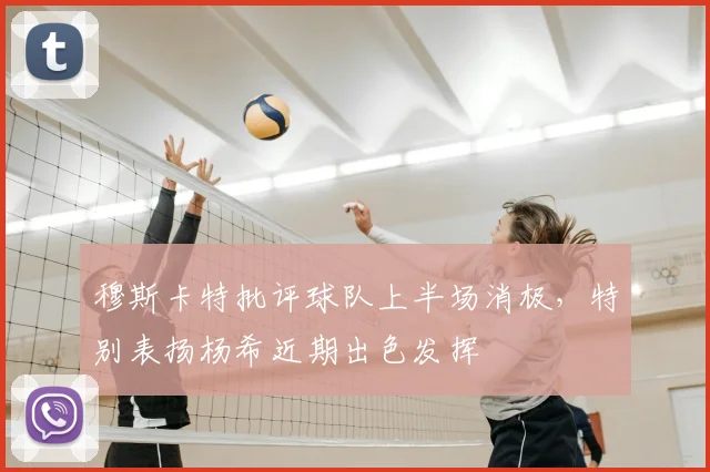 穆斯卡特批评球队上半场消极，特别表扬杨希近期出色发挥