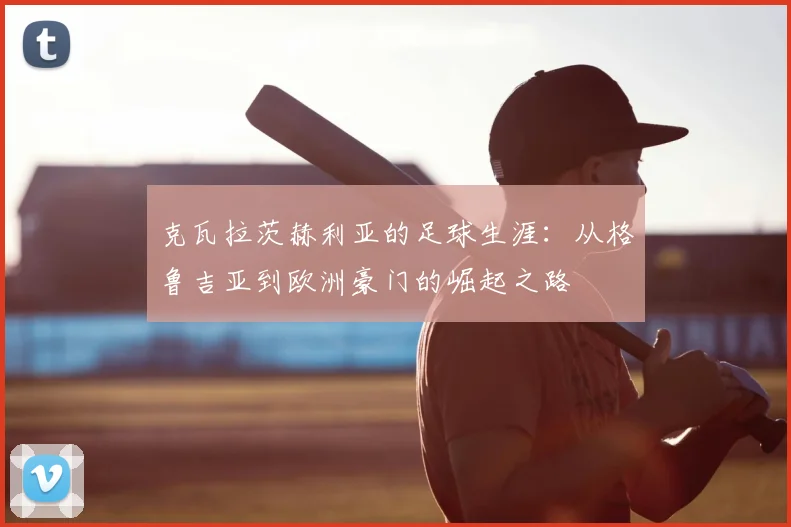 克瓦拉茨赫利亚的足球生涯：从格鲁吉亚到欧洲豪门的崛起之路