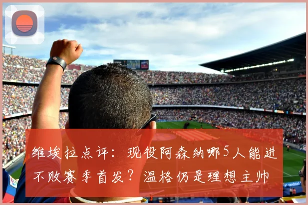 维埃拉点评：现役阿森纳哪5人能进不败赛季首发？温格仍是理想主帅