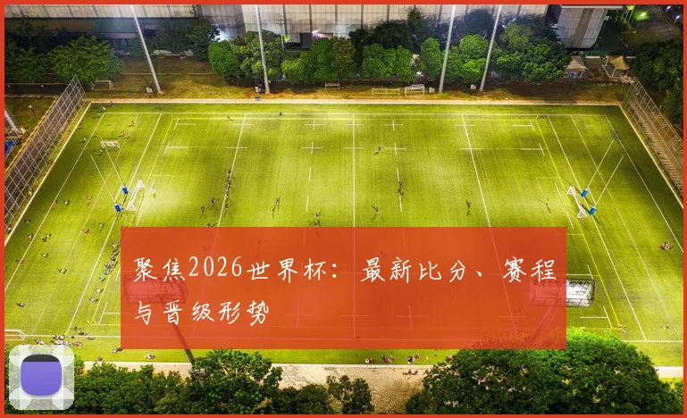 聚焦2026世界杯：最新比分、赛程与晋级形势