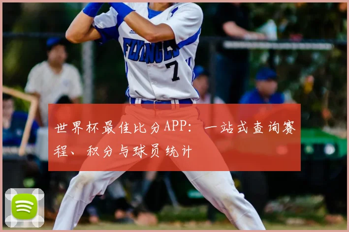 世界杯最佳比分APP：一站式查询赛程、积分与球员统计