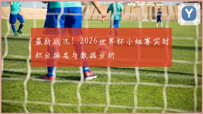 最新战况！2026世界杯小组赛实时积分排名与数据分析
