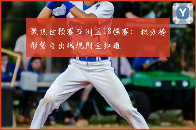 聚焦世预赛亚洲区18强赛：积分榜形势与出线规则全知道