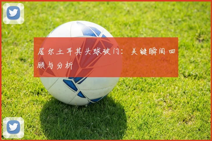 居尔土耳其头球破门：关键瞬间回顾与分析