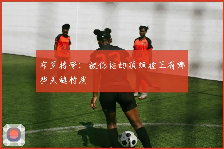 布罗格登：被低估的顶级控卫有哪些关键特质