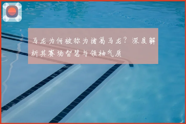 马龙为何被称为诸葛马龙？深度解析其赛场智慧与领袖气质