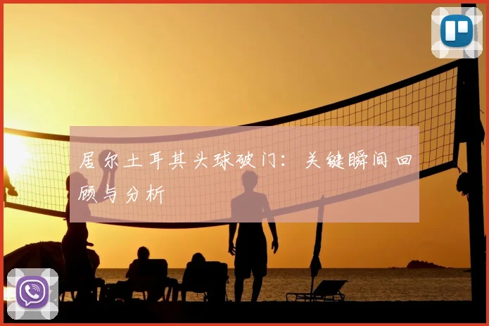 居尔土耳其头球破门：关键瞬间回顾与分析
