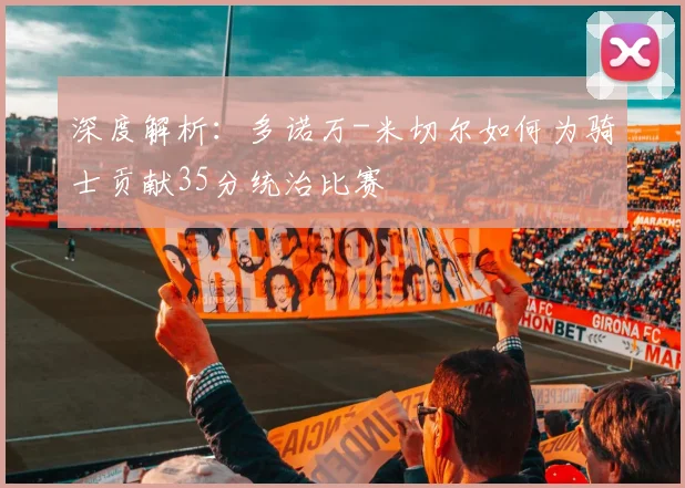 深度解析：多诺万-米切尔如何为骑士贡献35分统治比赛