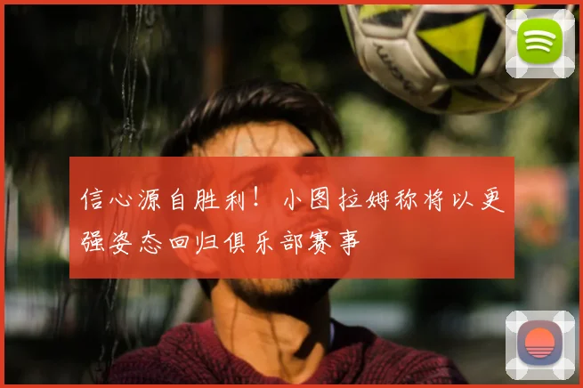 信心源自胜利！小图拉姆称将以更强姿态回归俱乐部赛事