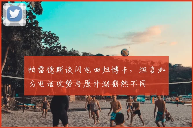 帕雷德斯谈闪电回归博卡，坦言加戈电话攻势与原计划截然不同