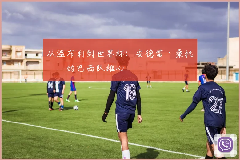 从温布利到世界杯：安德雷·桑托斯的巴西队雄心