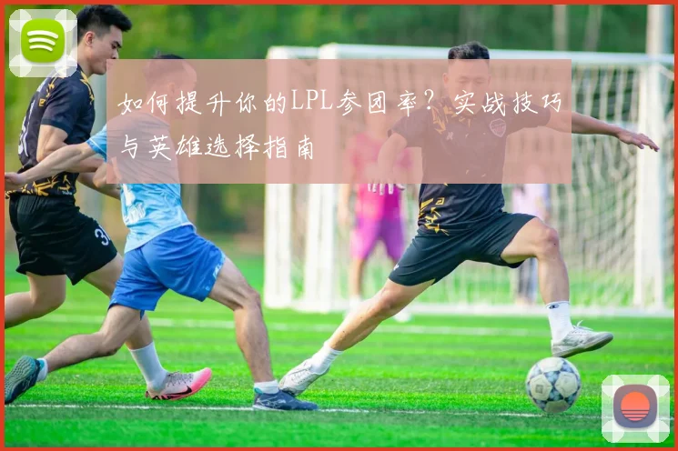 如何提升你的LPL参团率？实战技巧与英雄选择指南