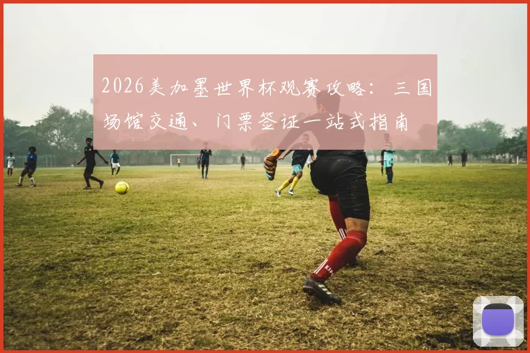 2026美加墨世界杯观赛攻略：三国场馆交通、门票签证一站式指南