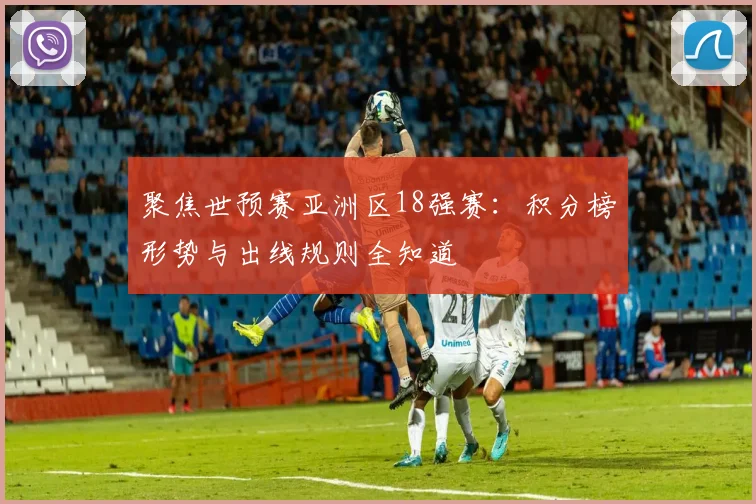 聚焦世预赛亚洲区18强赛：积分榜形势与出线规则全知道
