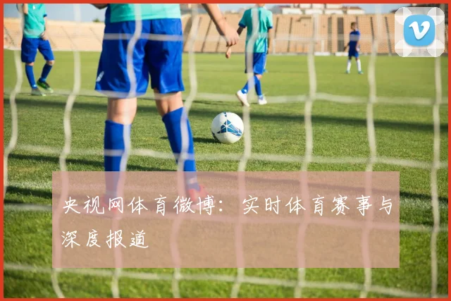 央视网体育微博：实时体育赛事与深度报道