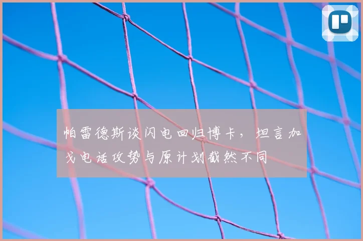 帕雷德斯谈闪电回归博卡，坦言加戈电话攻势与原计划截然不同