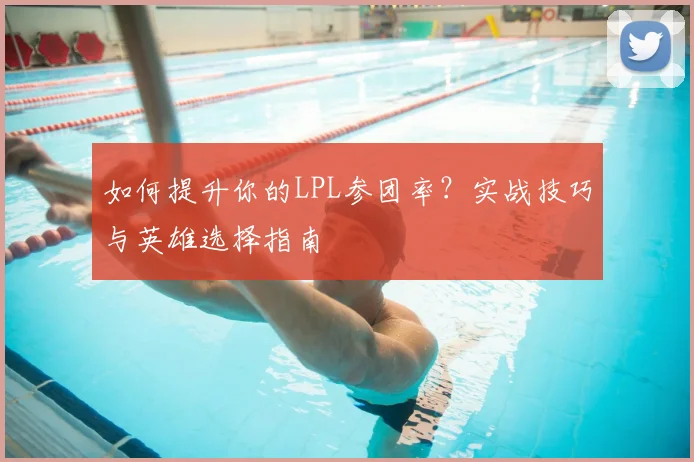 如何提升你的LPL参团率？实战技巧与英雄选择指南