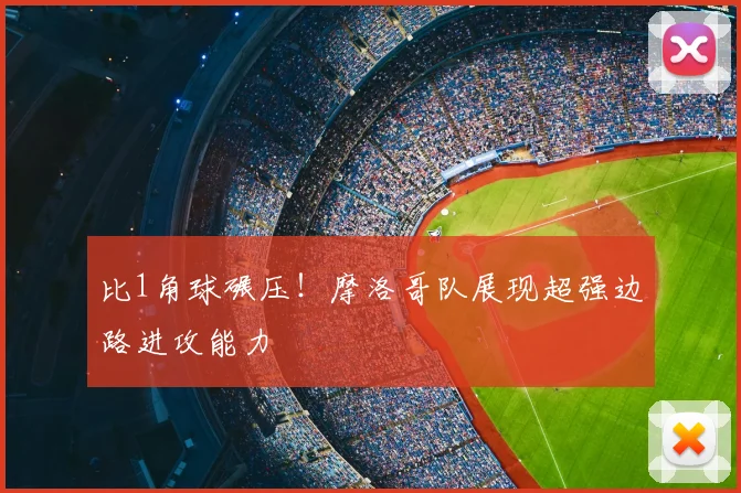 比1角球碾压！摩洛哥队展现超强边路进攻能力