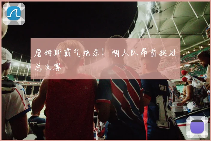 詹姆斯霸气绝杀！湖人队昂首挺进总决赛